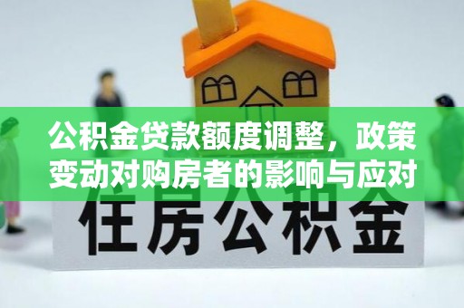 鹿泉公积金贷款额度调整，政策变动对购房者的影响与应对策略
