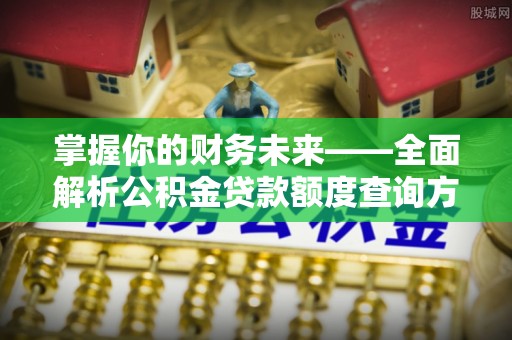 鹿泉掌握你的财务未来——全面解析公积金贷款额度查询方法