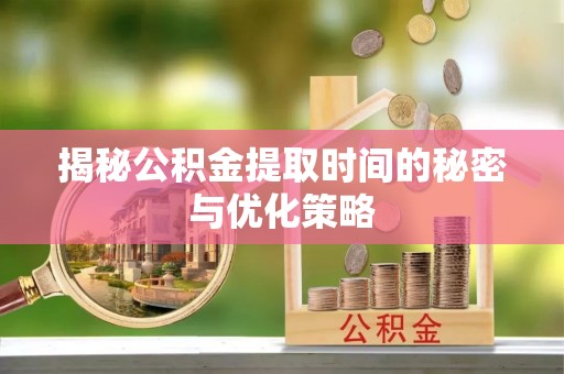 鹿泉揭秘公积金提取时间的秘密与优化策略