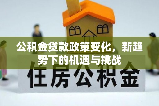 鹿泉公积金贷款政策变化，新趋势下的机遇与挑战