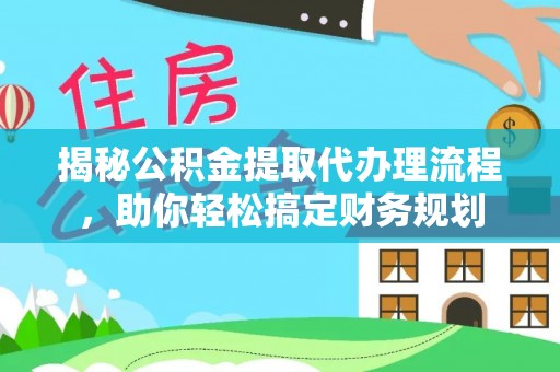 鹿泉揭秘公积金提取代办理流程，助你轻松搞定财务规划