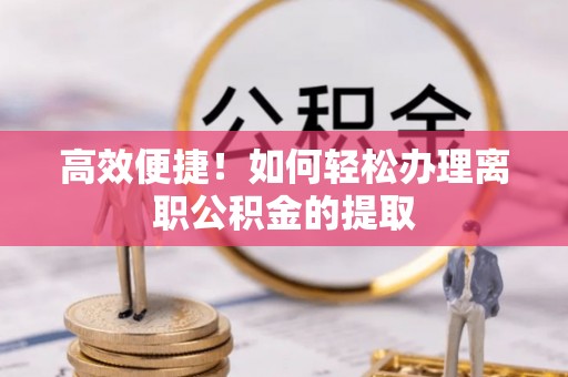 鹿泉高效便捷！如何轻松办理离职公积金的提取