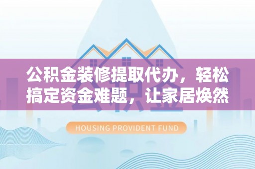 鹿泉公积金装修提取代办，轻松搞定资金难题，让家居焕然一新