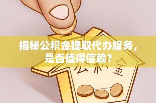 鹿泉揭秘公积金提取代办服务，是否值得信赖？