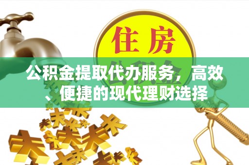 鹿泉公积金提取代办服务，高效、便捷的现代理财选择