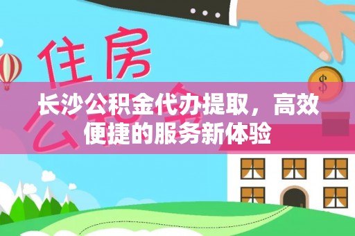 鹿泉长沙公积金代办提取，高效便捷的服务新体验
