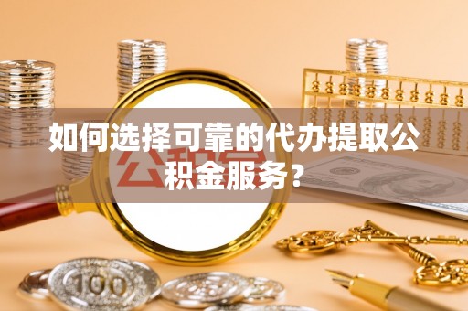 鹿泉如何选择可靠的代办提取公积金服务？
