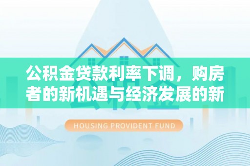 鹿泉公积金贷款利率下调，购房者的新机遇与经济发展的新动力