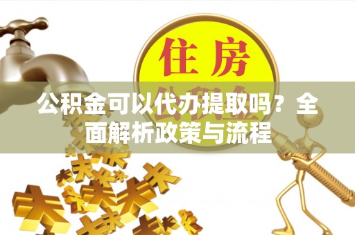 鹿泉公积金可以代办提取吗？全面解析政策与流程