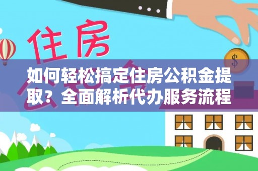 鹿泉如何轻松搞定住房公积金提取？全面解析代办服务流程与优势