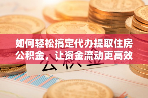 鹿泉如何轻松搞定代办提取住房公积金，让资金流动更高效