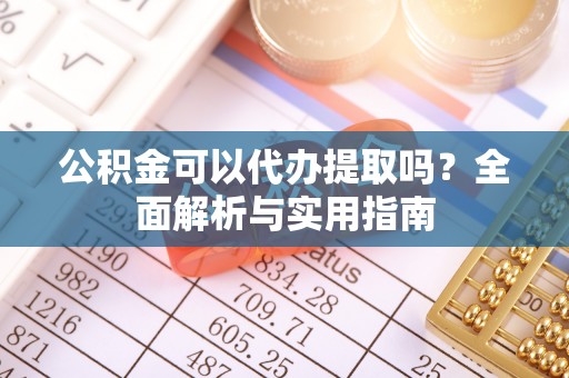 鹿泉公积金可以代办提取吗？全面解析与实用指南