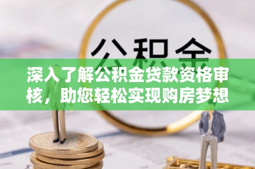 鹿泉深入了解公积金贷款资格审核，助您轻松实现购房梦想