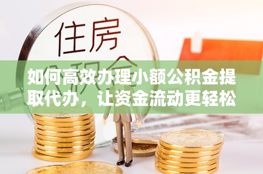 鹿泉如何高效办理小额公积金提取代办，让资金流动更轻松
