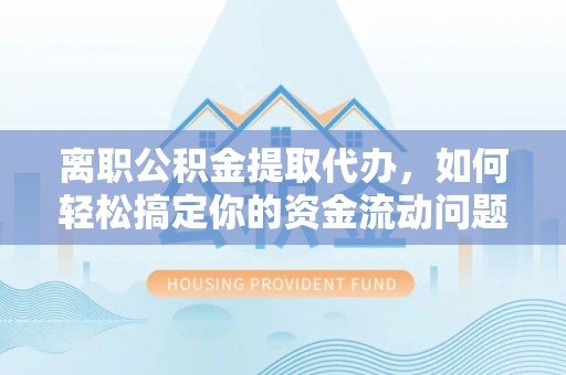 鹿泉离职公积金提取代办，如何轻松搞定你的资金流动问题