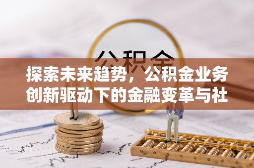鹿泉探索未来趋势，公积金业务创新驱动下的金融变革与社会价值