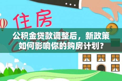 鹿泉公积金贷款调整后，新政策如何影响你的购房计划？