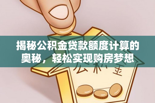 鹿泉揭秘公积金贷款额度计算的奥秘，轻松实现购房梦想