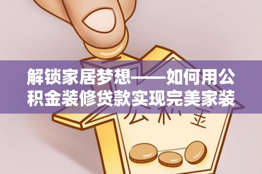 鹿泉解锁家居梦想——如何用公积金装修贷款实现完美家装