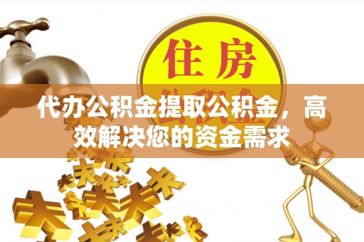 鹿泉代办公积金提取公积金，高效解决您的资金需求