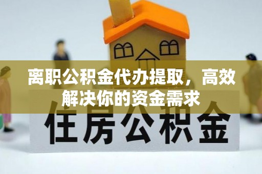鹿泉离职公积金代办提取，高效解决你的资金需求