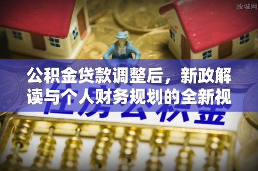 鹿泉公积金贷款调整后，新政解读与个人财务规划的全新视角