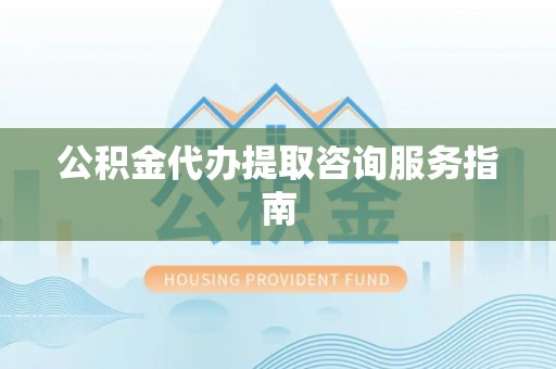 鹿泉公积金代办提取咨询服务指南