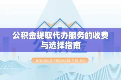 鹿泉公积金提取代办服务的收费与选择指南