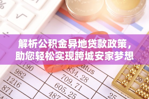 鹿泉解析公积金异地贷款政策，助您轻松实现跨城安家梦想