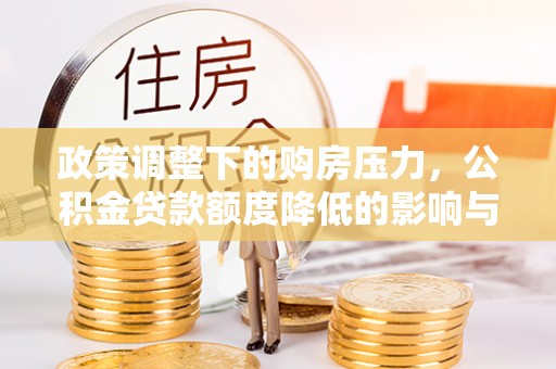 鹿泉政策调整下的购房压力，公积金贷款额度降低的影响与应对策略