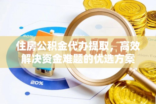 鹿泉住房公积金代办提取，高效解决资金难题的优选方案