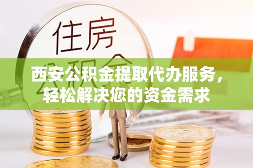 鹿泉西安公积金提取代办服务，轻松解决您的资金需求