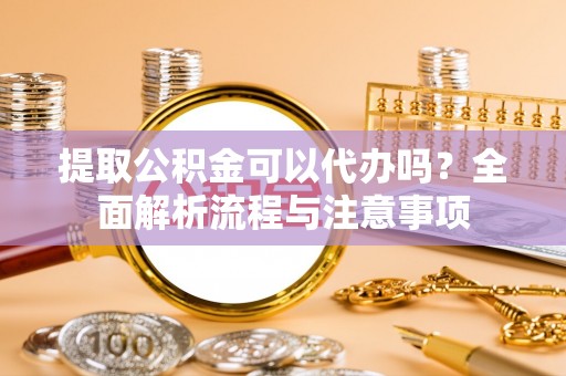 鹿泉提取公积金可以代办吗？全面解析流程与注意事项