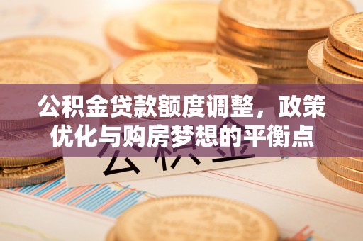 鹿泉公积金贷款额度调整，政策优化与购房梦想的平衡点