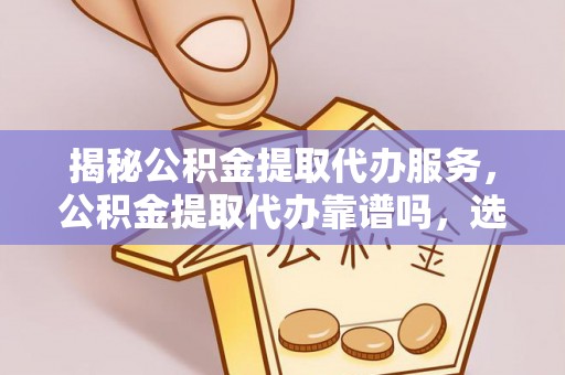鹿泉揭秘公积金提取代办服务，公积金提取代办靠谱吗，选择需谨慎