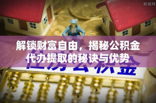 鹿泉解锁财富自由，揭秘公积金代办提取的秘诀与优势
