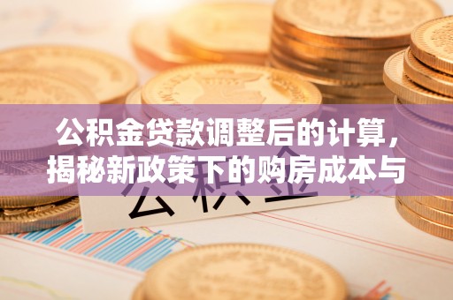 鹿泉公积金贷款调整后的计算，揭秘新政策下的购房成本与规划