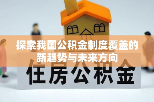鹿泉探索我国公积金制度覆盖的新趋势与未来方向