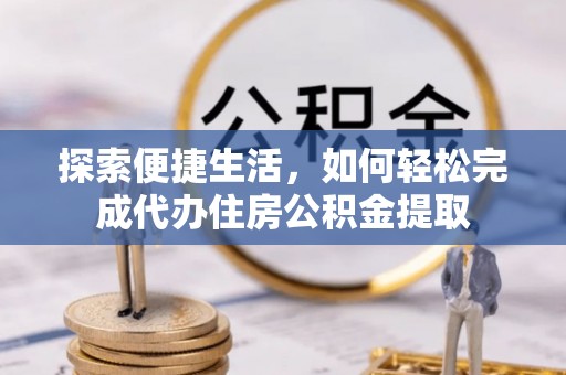 鹿泉探索便捷生活，如何轻松完成代办住房公积金提取
