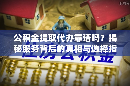 鹿泉公积金提取代办靠谱吗？揭秘服务背后的真相与选择指南