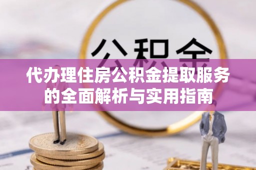 鹿泉代办理住房公积金提取服务的全面解析与实用指南