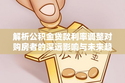 鹿泉解析公积金贷款利率调整对购房者的深远影响与未来趋势