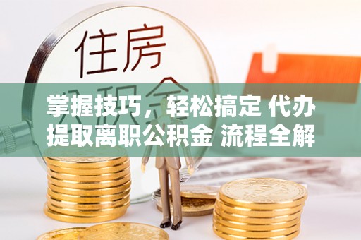 鹿泉掌握技巧，轻松搞定 代办提取离职公积金 流程全解析