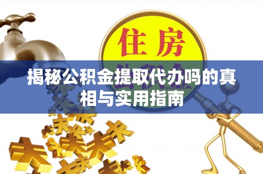 鹿泉揭秘公积金提取代办吗的真相与实用指南