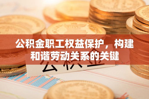 鹿泉公积金职工权益保护，构建和谐劳动关系的关键