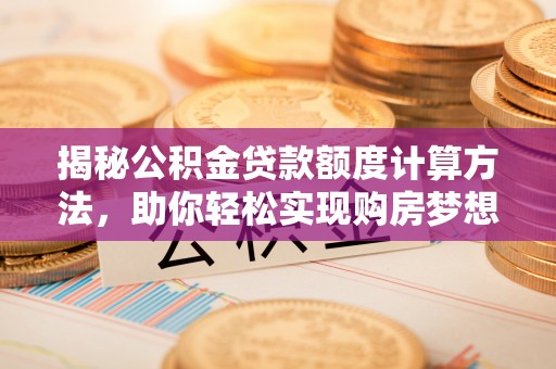鹿泉揭秘公积金贷款额度计算方法，助你轻松实现购房梦想