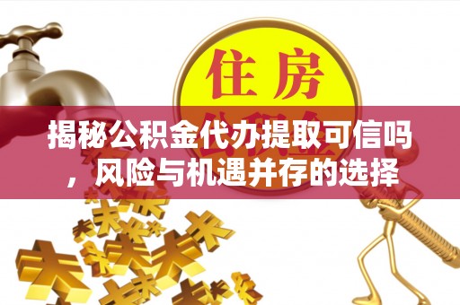 鹿泉揭秘公积金代办提取可信吗，风险与机遇并存的选择