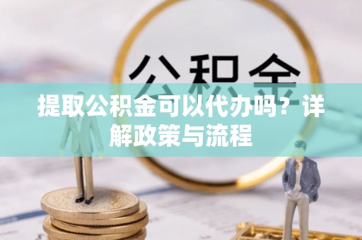 鹿泉提取公积金可以代办吗？详解政策与流程