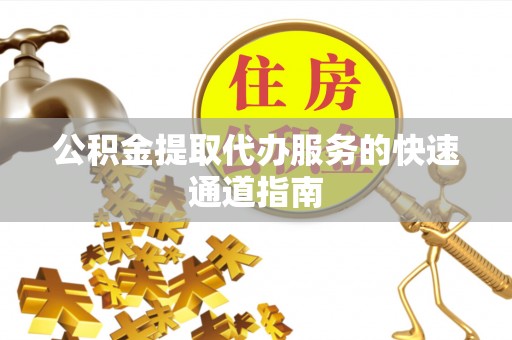 鹿泉公积金提取代办服务的快速通道指南