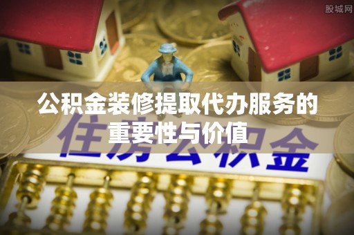 鹿泉公积金装修提取代办服务的重要性与价值